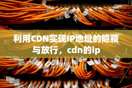利用CDN实现IP地址的隐藏与放行，cdn的ip