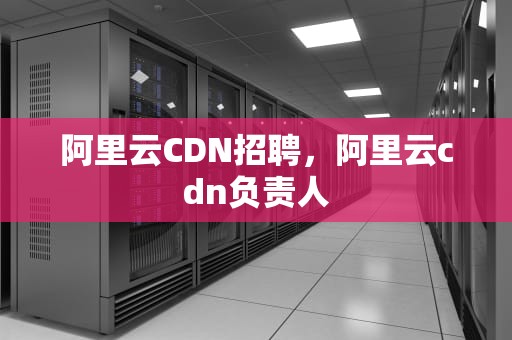 阿里云CDN招聘，阿里云cdn负责人