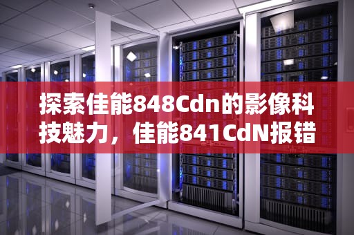 探索佳能848Cdn的影像科技魅力，佳能841CdN报错e078—0001