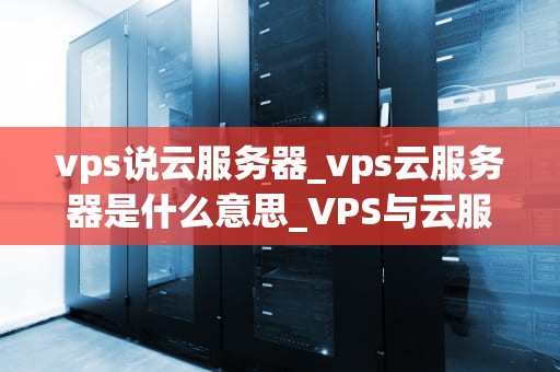 vps说云服务器_vps云服务器是什么意思_VPS与云服务器：技术解析与应用