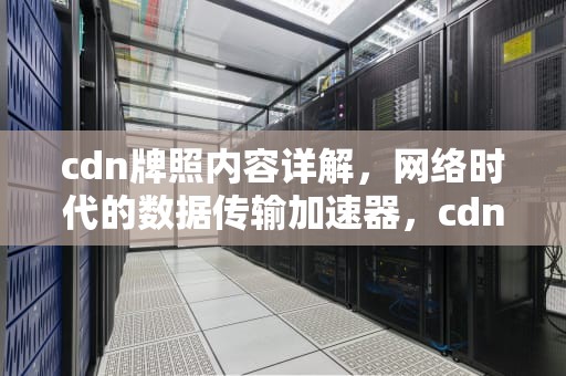 cdn牌照内容详解，网络时代的数据传输加速器，cdn牌照有什么好处