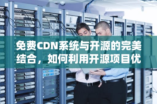 免费CDN系统与开源的完美结合，如何利用开源项目优化您的网站性能，cdn开源软件