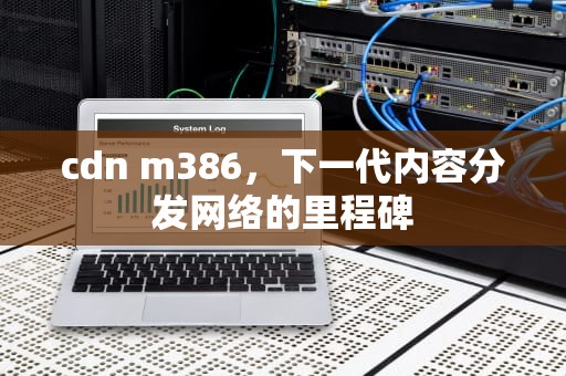 cdn m386，下一代内容分发网络的里程碑