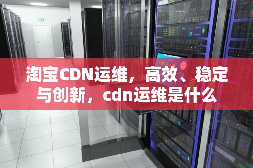 淘宝CDN运维，高效、稳定与创新，cdn运维是什么