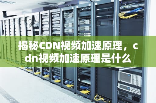 揭秘CDN视频加速原理，cdn视频加速原理是什么