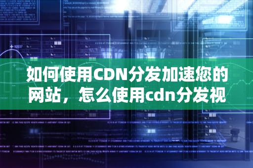 如何使用CDN分发加速您的网站，怎么使用cdn分发视频