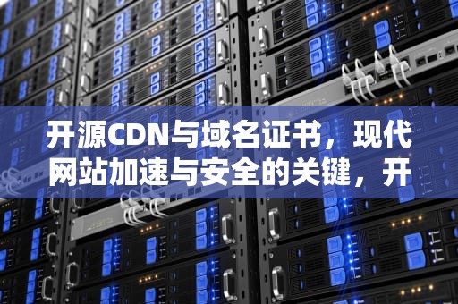 开源CDN与域名证书，现代网站加速与安全的关键，开源的cdn网络方案