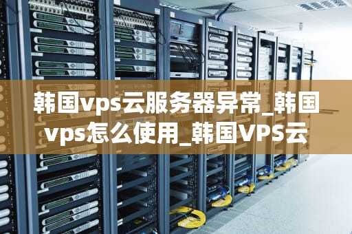 韩国vps云服务器异常_韩国vps怎么使用_韩国VPS云服务器异常的诊断与解决