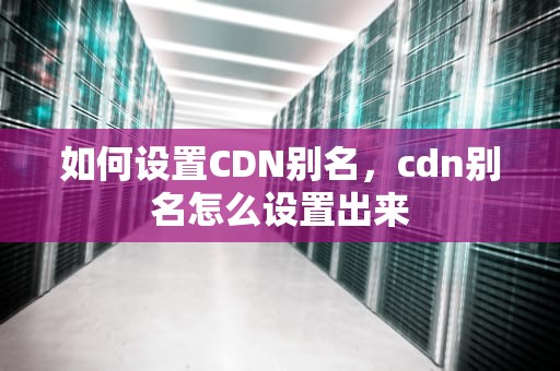 如何设置CDN别名，cdn别名怎么设置出来