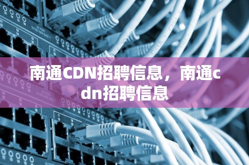 南通CDN招聘信息，南通cdn招聘信息