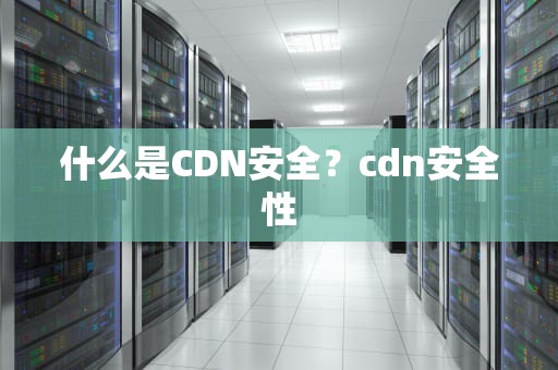 什么是CDN安全？cdn安全性