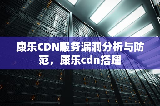 康乐CDN服务漏洞分析与防范，康乐cdn搭建