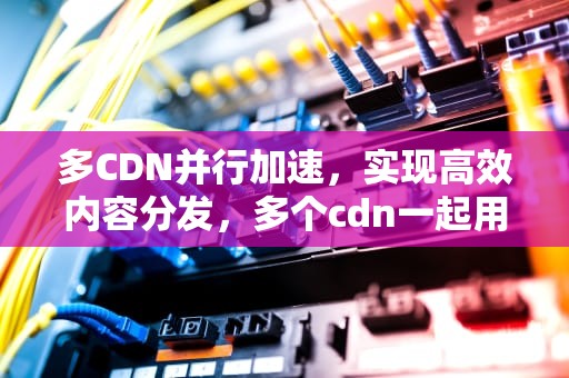 多CDN并行加速，实现高效内容分发，多个cdn一起用