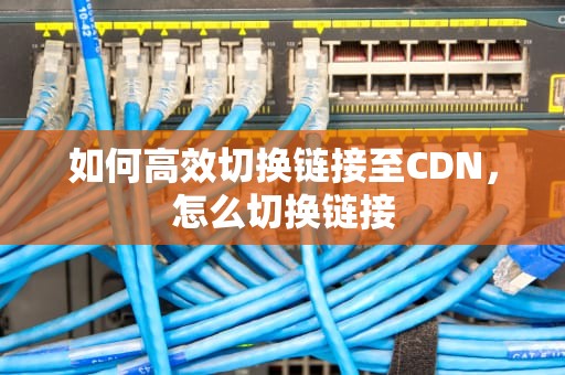 如何高效切换链接至CDN，怎么切换链接