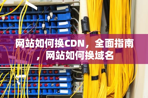 网站如何换CDN，全面指南，网站如何换域名