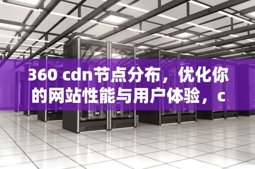 360 cdn节点分布，优化你的网站性能与用户体验，cdn节点部署
