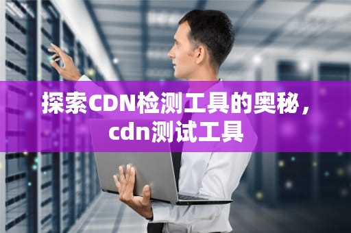 探索CDN检测工具的奥秘，cdn测试工具