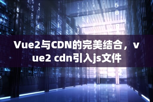 Vue2与CDN的完美结合，vue2 cdn引入js文件