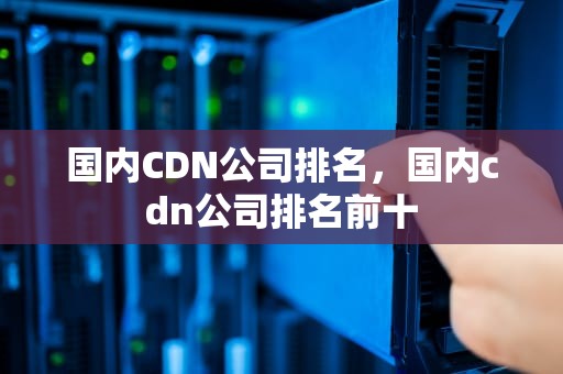 国内CDN公司排名，国内cdn公司排名前十