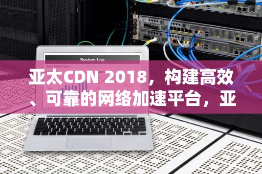亚太CDN 2018，构建高效、可靠的网络加速平台，亚太空间合作组织