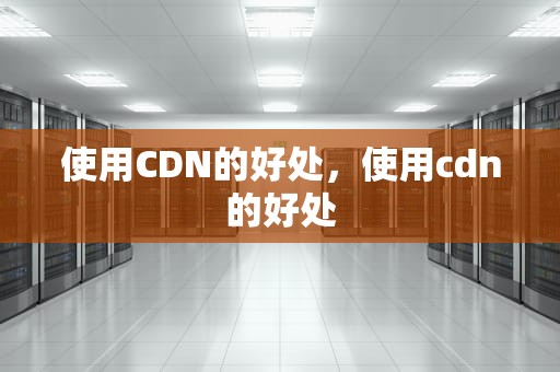 使用CDN的好处，使用cdn的好处