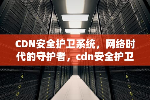 CDN安全护卫系统，网络时代的守护者，cdn安全护卫系统有哪些
