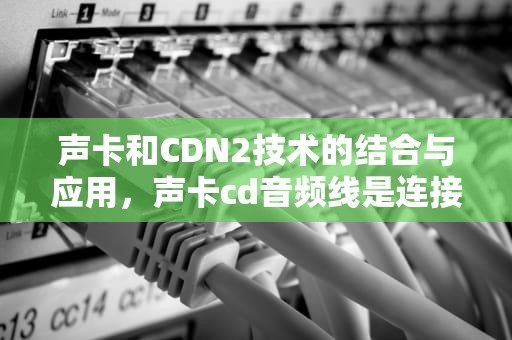 声卡和CDN2技术的结合与应用，声卡cd音频线是连接什么设备的