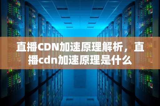 直播CDN加速原理解析，直播cdn加速原理是什么