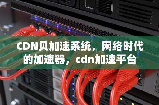 CDN贝加速系统，网络时代的加速器，cdn加速平台