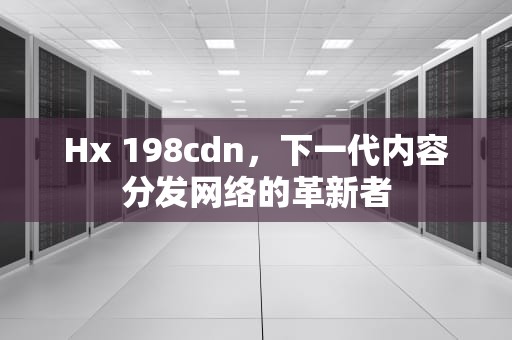 Hx 198cdn，下一代内容分发网络的革新者
