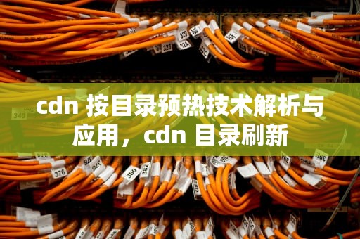 cdn 按目录预热技术解析与应用，cdn 目录刷新