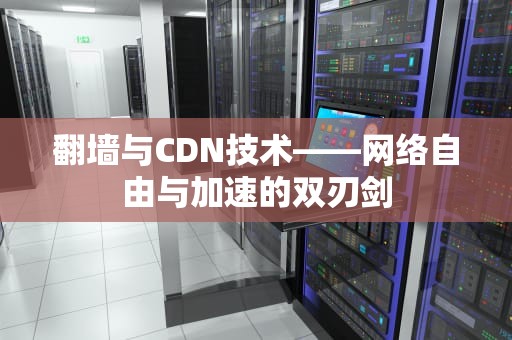 翻墙与CDN技术——网络自由与加速的双刃剑