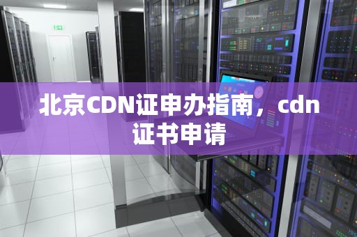 北京CDN证申办指南，cdn证书申请