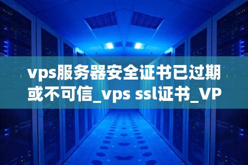 vps服务器安全证书已过期或不可信_vps ssl证书_VPS服务器安全证书过期或不可信的问题及解决方案