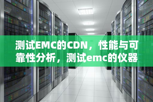 测试EMC的CDN，性能与可靠性分析，测试emc的仪器