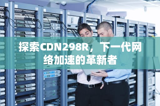 探索CDN298R，下一代网络加速的革新者