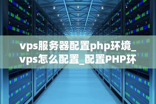 vps服务器配置php环境_vps怎么配置_配置PHP环境的全面指南