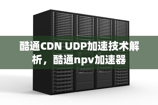 酷通CDN UDP加速技术解析，酷通npv加速器