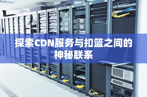 探索CDN服务与扣篮之间的神秘联系