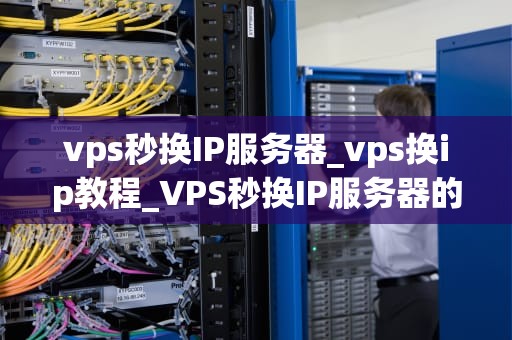 vps秒换IP服务器_vps换ip教程_VPS秒换IP服务器的实现与应用