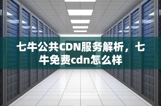 七牛公共CDN服务解析，七牛免费cdn怎么样