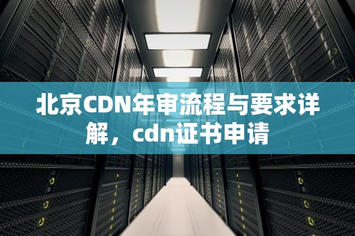 北京CDN年审流程与要求详解，cdn证书申请