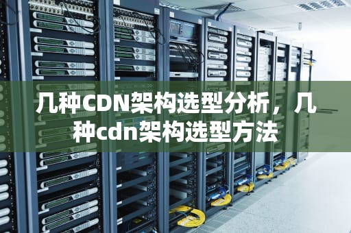 几种CDN架构选型分析，几种cdn架构选型方法