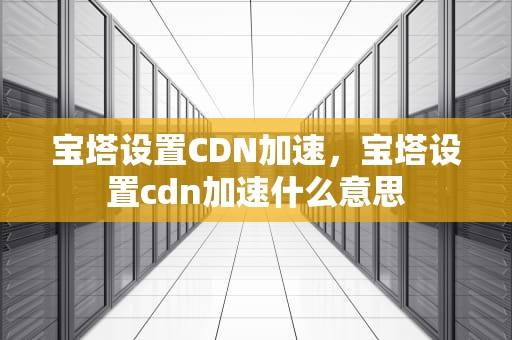 宝塔设置CDN加速，宝塔设置cdn加速什么意思