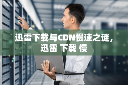 迅雷下载与CDN慢速之谜，迅雷 下载 慢