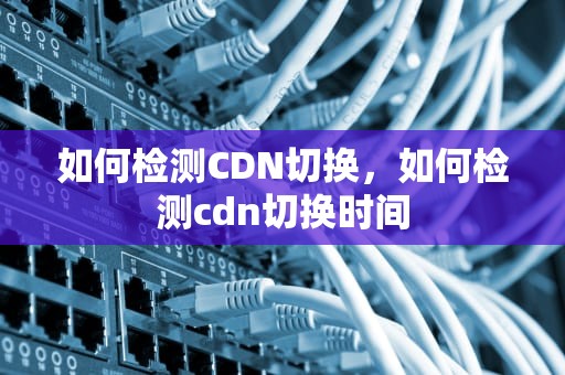 如何检测CDN切换，如何检测cdn切换时间