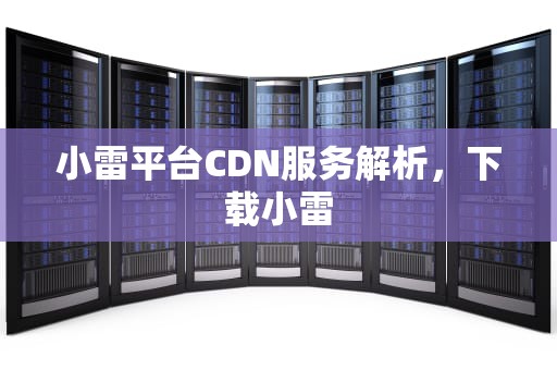 小雷平台CDN服务解析，下载小雷