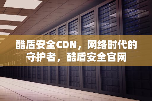 酷盾安全CDN，网络时代的守护者，酷盾安全官网