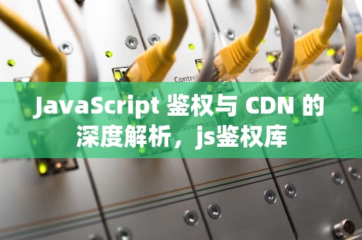 JavaScript 鉴权与 CDN 的深度解析，js鉴权库