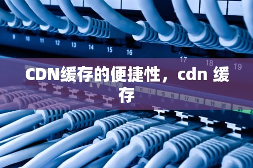 CDN缓存的便捷性，cdn 缓存
